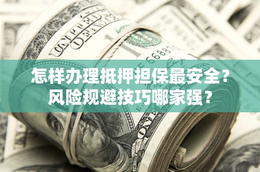 武汉怎样办理抵押担保最安全？风险规避技巧哪家强？